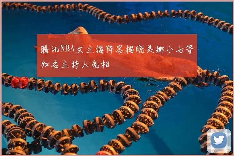 腾讯NBA女主播阵容揭晓美娜小七等知名主持人亮相