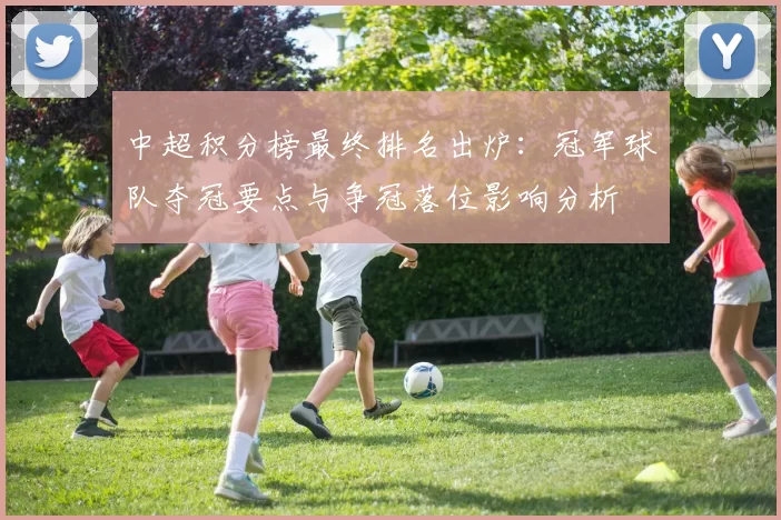 中超积分榜最终排名出炉：冠军球队夺冠要点与争冠落位影响分析