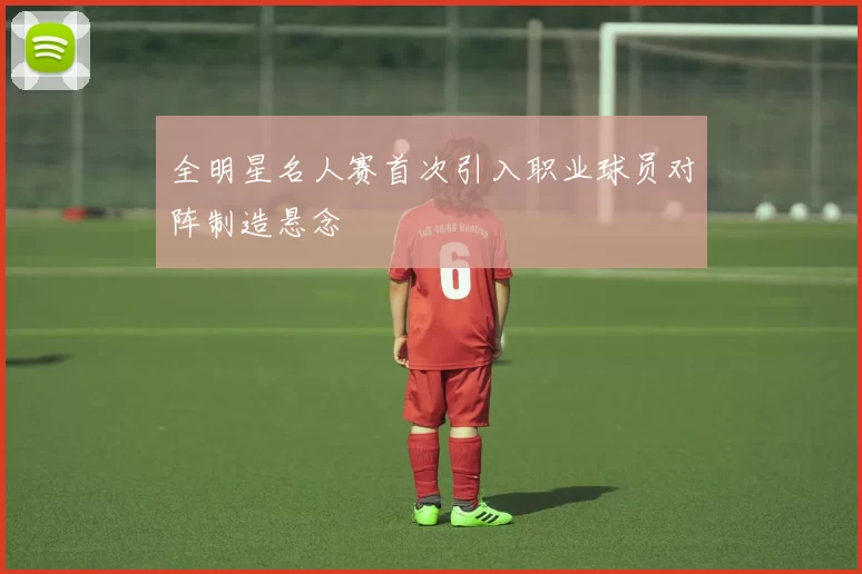 全明星名人赛首次引入职业球员对阵制造悬念