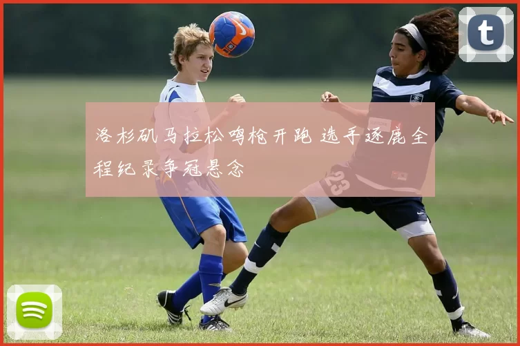 洛杉矶马拉松鸣枪开跑 选手逐鹿全程纪录争冠悬念