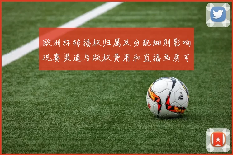 欧洲杯转播权归属及分配细则影响观赛渠道与版权费用和直播画质可用性