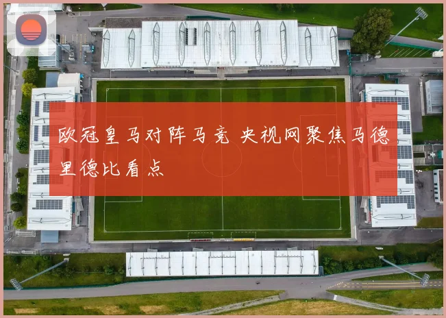 欧冠皇马对阵马竞 央视网聚焦马德里德比看点