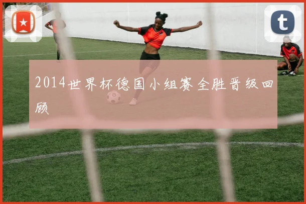 2014世界杯德国小组赛全胜晋级回顾