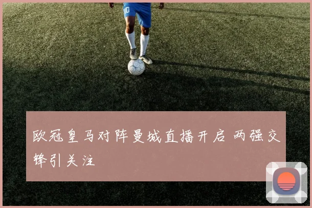 欧冠皇马对阵曼城直播开启 两强交锋引关注