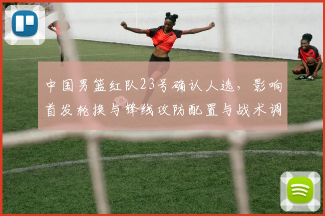 中国男篮红队23号确认人选，影响首发轮换与锋线攻防配置与战术调整