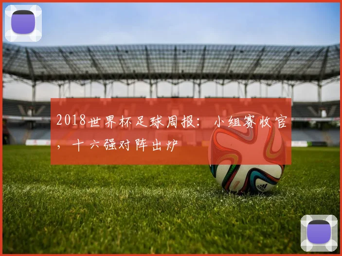 2018世界杯足球周报:小组赛收官,十六强对阵出炉