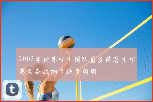 2002年世界杯中国队首发阵容出炉赛前备战细节逐步明朗