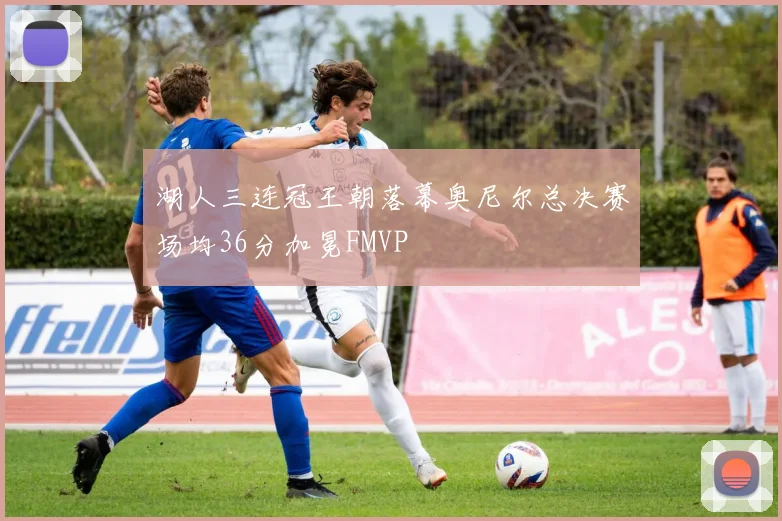 湖人三连冠王朝落幕奥尼尔总决赛场均36分加冕FMVP